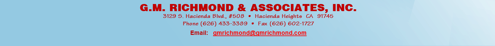 G.M. RICHMOND & ASSOCIATES, INC.
3129 S. Hacienda Blvd., #508  •  Hacienda Heights  CA  91745
Phone (626) 433-3389  •  Fax (626) 602-1727
Email:   gmrichmond@gmrichmond.com
